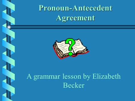 Pronoun-Antecedent Agreement A grammar lesson by Elizabeth Becker.