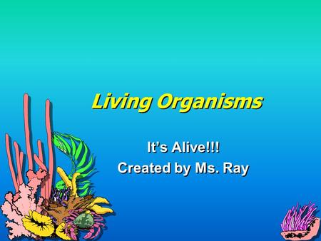 Living Organisms It’s Alive!!! Created by Ms. Ray It’s Alive!!! Created by Ms. Ray.
