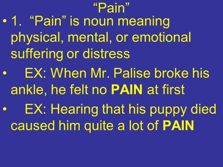 “Pain” 1. “Pain” is noun meaning physical, mental, or emotional suffering or distress EX: When Mr. Palise broke his ankle, he felt no PAIN at first EX: