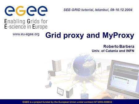 EGEE is a project funded by the European Union under contract IST-2003-508833 Grid proxy and MyProxy Roberto Barbera Univ. of Catania and INFN SEE-GRID.