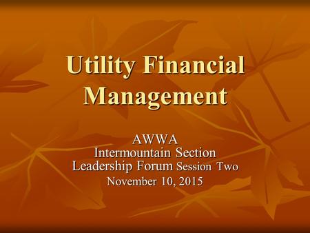 Utility Financial Management AWWA Intermountain Section Leadership Forum Session Two November 10, 2015.