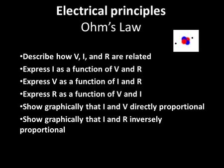 Electrical principles Ohm’s Law Describe how V, I, and R are related Express I as a function of V and R Express V as a function of I and R Express R as.
