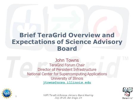1 NSF/TeraGrid Science Advisory Board Meeting July 19-20, San Diego, CA Brief TeraGrid Overview and Expectations of Science Advisory Board John Towns TeraGrid.