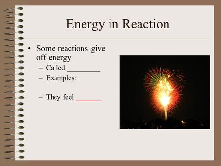 Energy in Reaction Some reactions give off energy –Called _________ –Examples: –They feel _______.