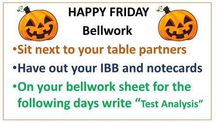 HAPPY FRIDAY Bellwork Sit next to your table partners Have out your IBB and notecards On your bellwork sheet for the following days write “ Test Analysis”