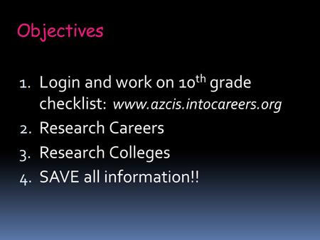Objectives 1. Login and work on 10 th grade checklist: www.azcis.intocareers.org 2. Research Careers 3. Research Colleges 4. SAVE all information!!