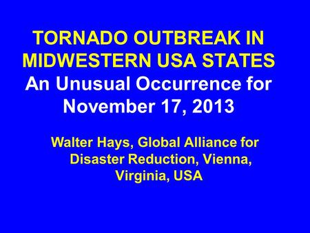 TORNADO OUTBREAK IN MIDWESTERN USA STATES An Unusual Occurrence for November 17, 2013 Walter Hays, Global Alliance for Disaster Reduction, Vienna, Virginia,