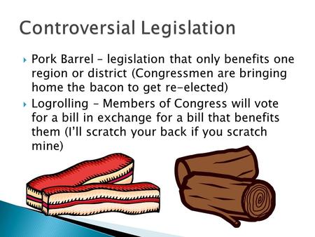  Pork Barrel – legislation that only benefits one region or district (Congressmen are bringing home the bacon to get re-elected)  Logrolling – Members.