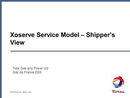 Références, date, lieu Xoserve Service Model – Shipper’s View Total Gas and Power Ltd Gaz de France ESS.