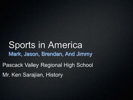 Sports in America Mark, Jason, Brendan, And Jimmy Pascack Valley Regional High School Mr. Ken Sarajian, History.