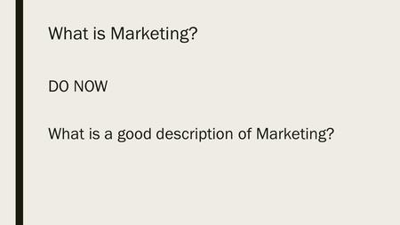 What is Marketing? DO NOW What is a good description of Marketing?