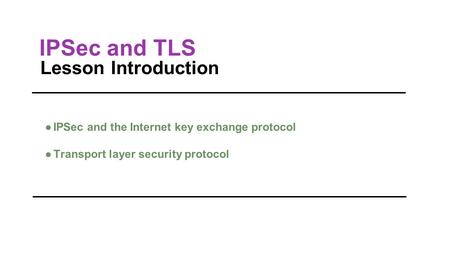 IPSec and TLS Lesson Introduction ●IPSec and the Internet key exchange protocol ●Transport layer security protocol.