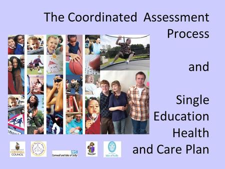 The Coordinated Assessment Process and Single Education Health and Care Plan.
