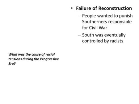 What was the cause of racial tensions during the Progressive Era? Failure of Reconstruction – People wanted to punish Southerners responsible for Civil.