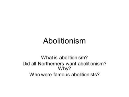 Abolitionism What is abolitionism? Did all Northerners want abolitionism? Why? Who were famous abolitionists?