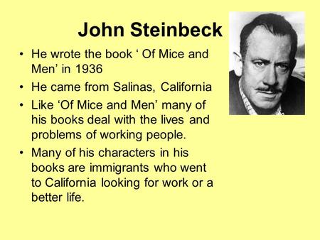 John Steinbeck He wrote the book ‘ Of Mice and Men’ in 1936 He came from Salinas, California Like ‘Of Mice and Men’ many of his books deal with the lives.