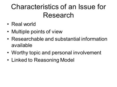 Characteristics of an Issue for Research Real world Multiple points of view Researchable and substantial information available Worthy topic and personal.