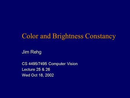 Color and Brightness Constancy Jim Rehg CS 4495/7495 Computer Vision Lecture 25 & 26 Wed Oct 18, 2002.