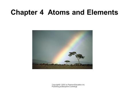 Chapter 4 Atoms and Elements Copyright © 2005 by Pearson Education, Inc. Publishing as Benjamin Cummings.
