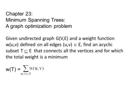 Chapter 23: Minimum Spanning Trees: A graph optimization problem Given undirected graph G(V,E) and a weight function w(u,v) defined on all edges (u,v)