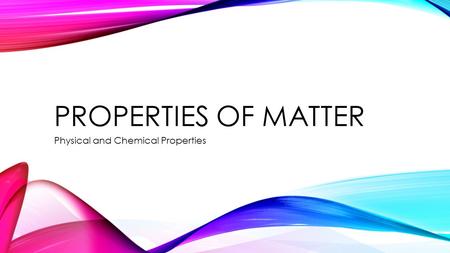 PROPERTIES OF MATTER Physical and Chemical Properties.