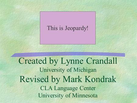 Created by Lynne Crandall University of Michigan Revised by Mark Kondrak CLA Language Center University of Minnesota This is Jeopardy!