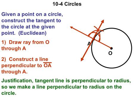 10-4 Circles Given a point on a circle, construct the tangent to the circle at the given point. (Euclidean) A O 1) Draw ray from O through A 2) Construct.