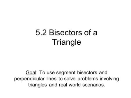 5.2 Bisectors of a Triangle Goal: To use segment bisectors and perpendicular lines to solve problems involving triangles and real world scenarios.