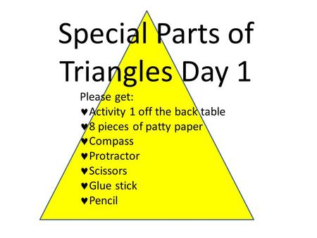Special Parts of Triangles Day 1 Please get: Activity 1 off the back table 8 pieces of patty paper Compass Protractor Scissors Glue stick Pencil.
