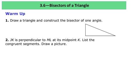 3.6—Bisectors of a Triangle Warm Up 1. Draw a triangle and construct the bisector of one angle. 2. JK is perpendicular to ML at its midpoint K. List the.