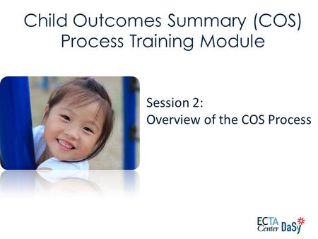 Session 2: Overview of the COS Process Child Outcomes Summary (COS) Process Training Module.
