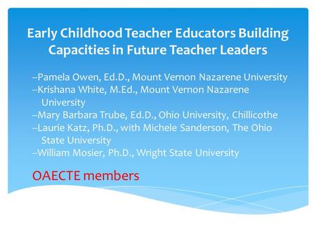 Early Childhood Teacher Educators Building Capacities in Future Teacher Leaders --Pamela Owen, Ed.D., Mount Vernon Nazarene University --Krishana White,