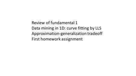 Review of fundamental 1 Data mining in 1D: curve fitting by LLS Approximation-generalization tradeoff First homework assignment.