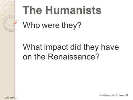 The Humanists Who were they? What impact did they have on the Renaissance? World History, Unit: 05 Lesson: 01 ©2012, TESCCC.