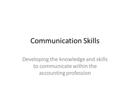 Communication Skills Developing the knowledge and skills to communicate within the accounting profession.