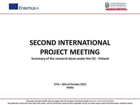 SECOND INTERNATIONAL PROJECT MEETING Summary of the research done under the O1 - Poland 27th – 28th of October 2015 Malta This project has been funded.