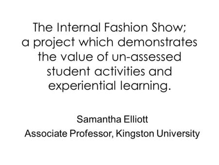 The Internal Fashion Show; a project which demonstrates the value of un-assessed student activities and experiential learning. Samantha Elliott Associate.