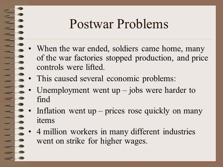 Postwar Problems When the war ended, soldiers came home, many of the war factories stopped production, and price controls were lifted. This caused several.