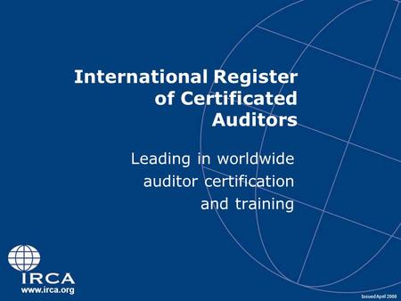 Www.irca.org International Register of Certificated Auditors Leading in worldwide auditor certification and training Issued April 2008.