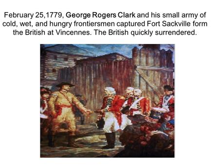 February 25,1779, George Rogers Clark and his small army of cold, wet, and hungry frontiersmen captured Fort Sackville form the British at Vincennes. The.