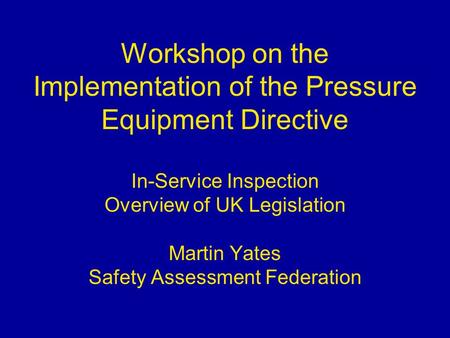 Workshop on the Implementation of the Pressure Equipment Directive In-Service Inspection Overview of UK Legislation Martin Yates Safety Assessment Federation.