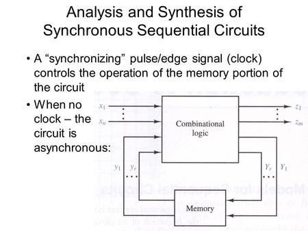 Analysis and Synthesis of Synchronous Sequential Circuits A “synchronizing” pulse/edge signal (clock) controls the operation of the memory portion of the.