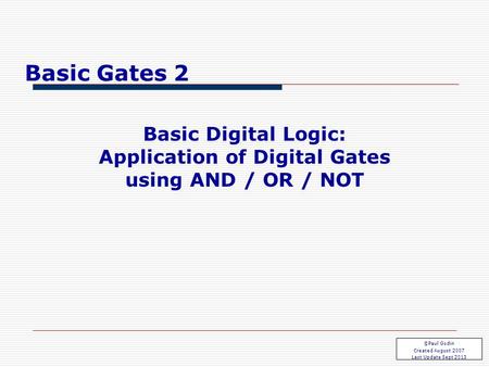 Basic Gates 2.1 Basic Digital Logic: Application of Digital Gates using AND / OR / NOT ©Paul Godin Created August 2007 Last Update Sept 2013 Basic Gates.