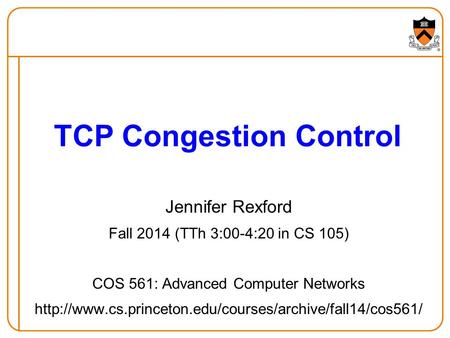 Jennifer Rexford Fall 2014 (TTh 3:00-4:20 in CS 105) COS 561: Advanced Computer Networks  TCP.