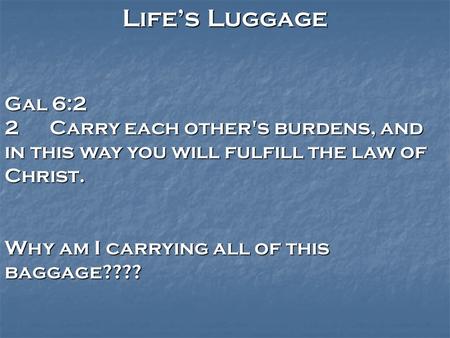 Life’s Luggage Gal 6:2 2Carry each other's burdens, and in this way you will fulfill the law of Christ. Why am I carrying all of this baggage????