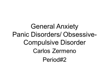 General Anxiety Panic Disorders/ Obsessive- Compulsive Disorder Carlos Zermeno Period#2.
