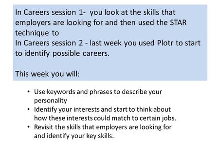 In Careers session 1- you look at the skills that employers are looking for and then used the STAR technique to In Careers session 2 - last week you used.