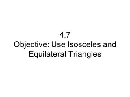 4.7 Objective: Use Isosceles and Equilateral Triangles.