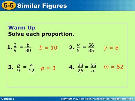 Course 3 5-5 Similar Figures Warm Up Solve each proportion. b 30 3939 = 1. 56 35 y5y5 = 2. 4 12 p9p9 = 3. 56 m 28 26 = 4. b = 10y = 8 p = 3 m = 52.
