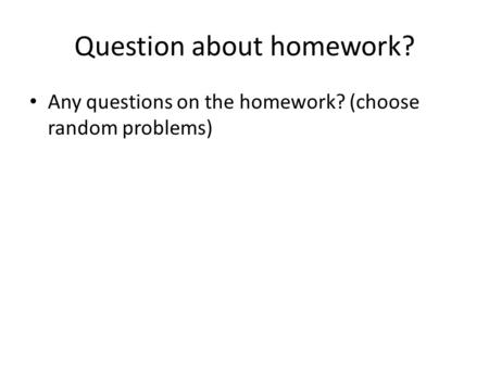 Question about homework? Any questions on the homework? (choose random problems)